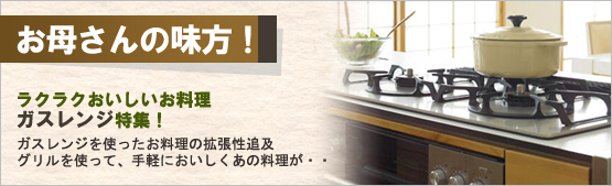 お母さんの味方！ラクラクおいしいお料理ガルレンジ特集。　ガスレンジを使ったお料理の拡張性追及　グリルを使って、手軽においしくあの料理が･･･